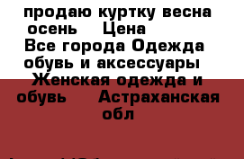 продаю куртку(весна-осень) › Цена ­ 4 000 - Все города Одежда, обувь и аксессуары » Женская одежда и обувь   . Астраханская обл.